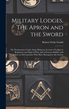 portada Military Lodges. The Apron and the Sword; or, Freemasonry Under Arms; Being an Account of Lodges in Regiments and Ships of war, and of Famous Soldiers (en Inglés)