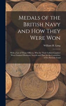 portada Medals of the British Navy and How They Were Won: With a List of Those Officers, Who for Their Gallant Conduct Were Granted Honorary Swords and Plate (en Inglés)
