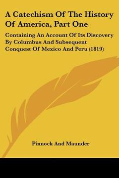portada a catechism of the history of america, part one: containing an account of its discovery by columbus and subsequent conquest of mexico and peru (1819 (en Inglés)