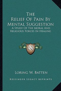portada the relief of pain by mental suggestion: a study of the moral and religious forces in healing (in English)