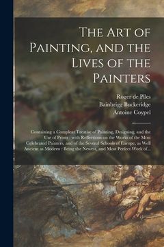 portada The Art of Painting, and the Lives of the Painters: Containing a Compleat Treatise of Painting, Designing, and the Use of Prints: With Reflections on (in English)