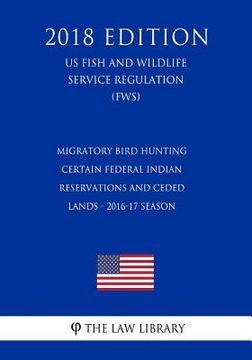 portada Migratory Bird Hunting - Certain Federal Indian Reservations and Ceded Lands - 2016-17 Season (US Fish and Wildlife Service Regulation) (FWS) (2018 Ed (en Inglés)