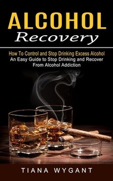 portada Alcohol Recovery: How to Control and Stop Drinking Excess Alcohol (An Easy Guide to Stop Drinking and Recover From Alcohol Addiction) (en Inglés)