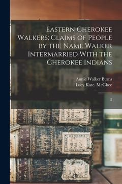 portada Eastern Cherokee Walkers; Claims of People by the Name Walker Intermarried With the Cherokee Indians: 2 (en Inglés)