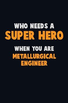 portada Who Need A SUPER HERO, When You Are Metallurgical Engineer: 6X9 Career Pride 120 pages Writing Notebooks
