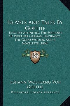 portada novels and tales by goethe: elective affinities, the sorrows of werther german emigrants, the good women, and a novelette (1868) (en Inglés)