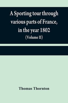 portada A sporting tour through various parts of France, in the year 1802: including a concise description of the sporting establishments, mode of hunting, an