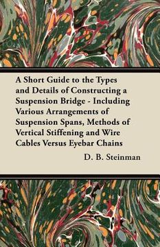 portada a short guide to the types and details of constructing a suspension bridge - including various arrangements of suspension spans, methods of vertical (en Inglés)