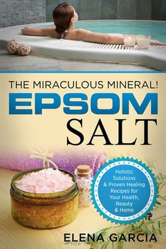 portada Epsom Salt: The Miraculous Mineral!: Holistic Solutions & Proven Healing Recipes for Health, Beauty & Home (in English)