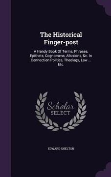 portada The Historical Finger-post: A Handy Book Of Terms, Phrases, Epithets, Cognomens, Allusions, &c. In Connection Politics, Theology, Law ... Etc. (en Inglés)