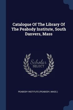 portada Catalogue Of The Library Of The Peabody Institute, South Danvers, Mass (en Inglés)