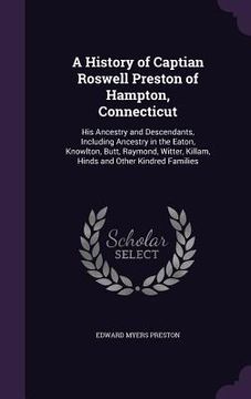 portada A History of Captian Roswell Preston of Hampton, Connecticut: His Ancestry and Descendants, Including Ancestry in the Eaton, Knowlton, Butt, Raymond, (en Inglés)