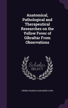 portada Anatomical, Pathological and Therapeutical Researches on the Yellow Fever of Gibraltar From Observations