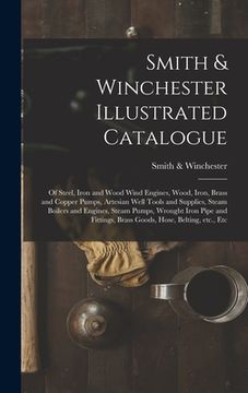 portada Smith & Winchester Illustrated Catalogue: of Steel, Iron and Wood Wind Engines, Wood, Iron, Brass and Copper Pumps, Artesian Well Tools and Supplies, (en Inglés)