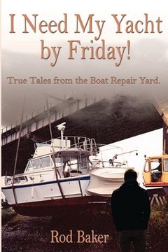 portada I Need My Yacht by Friday: True Tales from the Boat Repair Yard (en Inglés)
