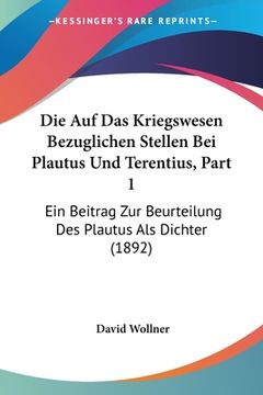 portada Die Auf Das Kriegswesen Bezuglichen Stellen Bei Plautus Und Terentius, Part 1: Ein Beitrag Zur Beurteilung Des Plautus Als Dichter (1892) (en Alemán)