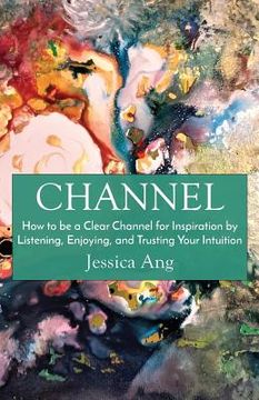 portada Channel: How to be a Clear Channel for Inspiration by Listening, Enjoying, and Trusting Your Intuition (en Inglés)