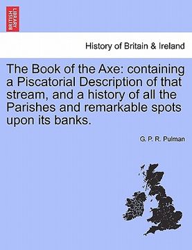 portada the book of the axe: containing a piscatorial description of that stream, and a history of all the parishes and remarkable spots upon its b (in English)