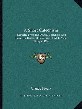 portada a short catechism: extracted from the douuay catechism and from the historical catechism of m. l'abbe fleury (1829) (en Inglés)