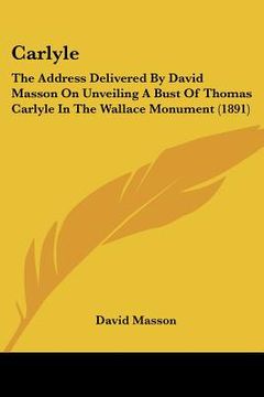 portada carlyle: the address delivered by david masson on unveiling a bust of thomas carlyle in the wallace monument (1891) (en Inglés)