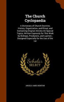 portada The Church Cyclopaedia: A Dictionary of Church Doctrine, History, Organization, and Ritual, and Containing Original Articles On Special Topics (en Inglés)