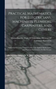 portada Practical Mathematics for Electricians, Machinists, Plumbers, Carpenters, and Others: Industrial Extension Courses in Practical Applied Mathematics an (en Inglés)