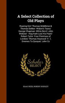 portada A Select Collection of Old Plays: Roaring Girl/ Thomas Middleton & Thomas Dekker -Widow's Tears/ George Chapman -White Devil/ John Webster - Hog Hath
