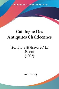 portada Catalogue Des Antiquites Chaldeennes: Sculpture Et Gravure A La Pointe (1902) (en Francés)