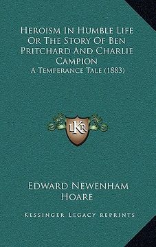 portada heroism in humble life or the story of ben pritchard and charlie campion: a temperance tale (1883) (en Inglés)