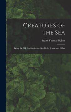 portada Creatures of the Sea [microform]: Being the Life Stories of Some Sea Birds, Beasts, and Fishes (en Inglés)