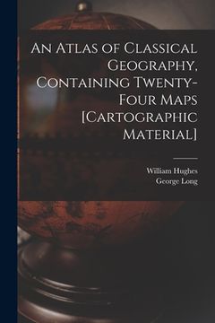 portada An Atlas of Classical Geography, Containing Twenty-four Maps [cartographic Material] (en Inglés)