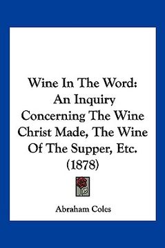 portada wine in the word: an inquiry concerning the wine christ made, the wine of the supper, etc. (1878) (en Inglés)