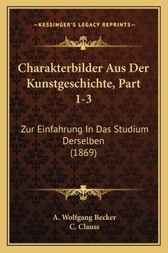 portada Charakterbilder Aus Der Kunstgeschichte, Part 1-3: Zur Einfahrung In Das Studium Derselben (1869) (en Alemán)