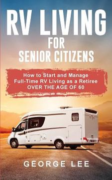 portada RV Living for Senior Citizens: How to Start and Manage Full Time RV Living as a Retiree Over the age of 60 
