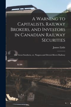 portada A Warning to Capitalists, Railway Brokers, and Investors in Canadian Railway Securities [microform]: the Great Southern, or, Niagara and Detroit River (en Inglés)