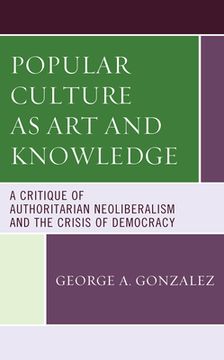 portada Popular Culture as Art and Knowledge: A Critique of Authoritarian Neoliberalism and the Crisis of Democracy (en Inglés)