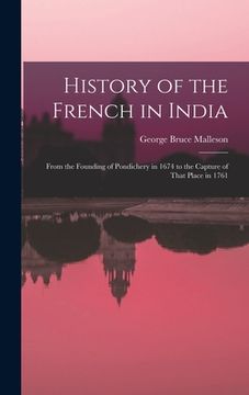 portada History of the French in India: From the Founding of Pondichery in 1674 to the Capture of That Place in 1761 (en Inglés)