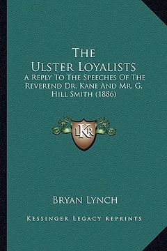 portada the ulster loyalists: a reply to the speeches of the reverend dr. kane and mr. g. hill smith (1886) (en Inglés)