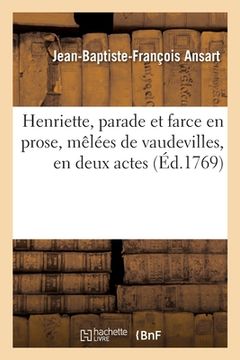 portada Henriette, Parade Et Farce En Prose, Mêlées de Vaudevilles, En Deux Actes: Comédiens Des Menus Plaisirs Du Roi, 30 Novembre 1768 (en Francés)