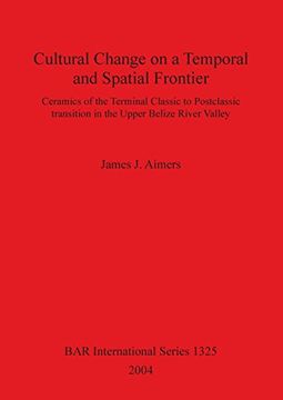 portada Cultural Change on a Temporal and Spatial Frontier: Ceramics of the Terminal Classic to Postclassic Transition in the Upper Belize River Valley (Bar International Series) (in English)