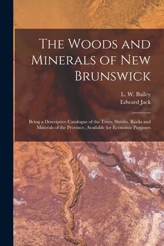portada The Woods and Minerals of New Brunswick [microform]: Being a Descriptive Catalogue of the Trees, Shrubs, Rocks and Minerals of the Province, Available (en Inglés)