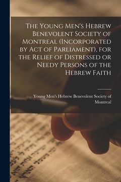 portada The Young Men's Hebrew Benevolent Society of Montreal (incorporated by Act of Parliament), for the Relief of Distressed or Needy Persons of the Hebrew (en Inglés)