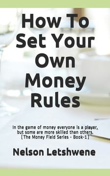 portada How To Set Your Own Money Rules: Everyone is a player, but some are more skilled than others. (The Money Field Series - Book-1) (en Inglés)
