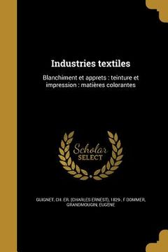 portada Industries textiles: Blanchiment et apprêts: teinture et impression: matières colorantes (en Francés)