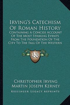 portada Irving's Catechism Of Roman History: Containing A Concise Account Of The Most Striking Events From The Foundation Of The City To The Fall Of The Weste (en Inglés)