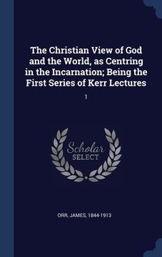 portada The Christian View of God and the World, as Centring in the Incarnation; Being the First Series of Kerr Lectures: 1 (en Inglés)