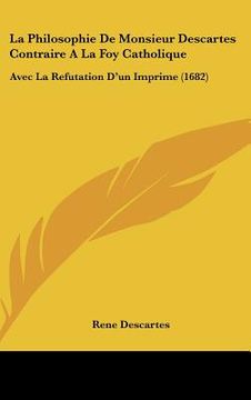 portada La Philosophie De Monsieur Descartes Contraire A La Foy Catholique: Avec La Refutation D'un Imprime (1682) (en Francés)