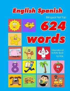 portada English - Spanish Bilingual First Top 624 Words Educational Activity Book for Kids: Easy vocabulary learning flashcards best for infants babies toddle