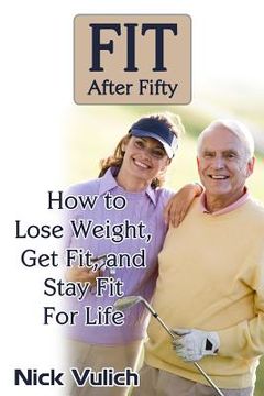 portada Fit After Fifty: How to Lose Weight, Get Fit, and Stay Fit For Life (en Inglés)