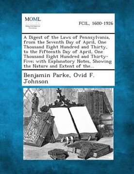 portada A Digest of the Laws of Pennsylvania, from the Seventh Day of April, One Thousand Eight Hundred and Thirty, to the Fifteenth Day of April, One Thous (en Inglés)